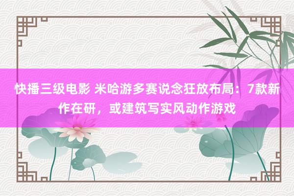 快播三级电影 米哈游多赛说念狂放布局：7款新作在研，或建筑写实风动作游戏