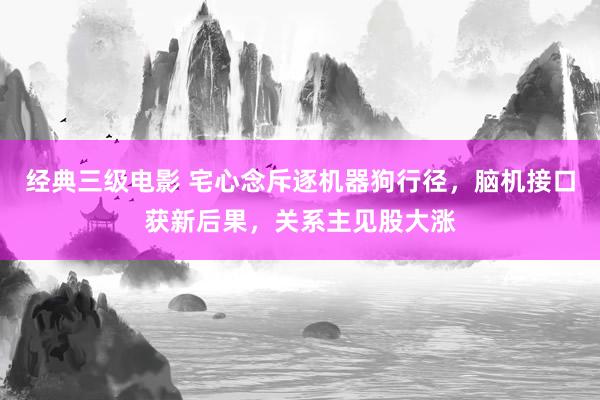 经典三级电影 宅心念斥逐机器狗行径，脑机接口获新后果，关系主见股大涨