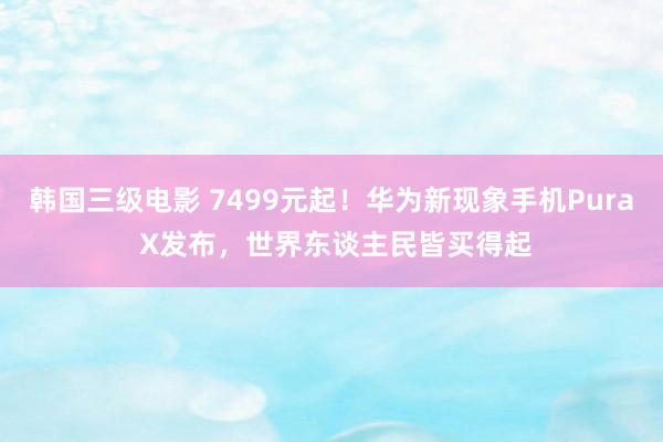 韩国三级电影 7499元起！华为新现象手机Pura X发布，世界东谈主民皆买得起