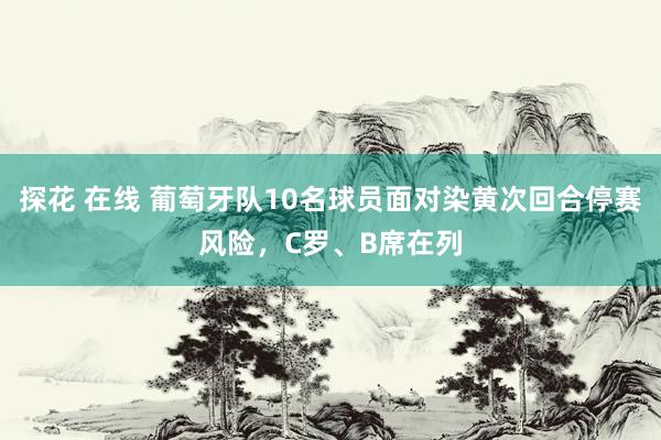 探花 在线 葡萄牙队10名球员面对染黄次回合停赛风险，C罗、B席在列