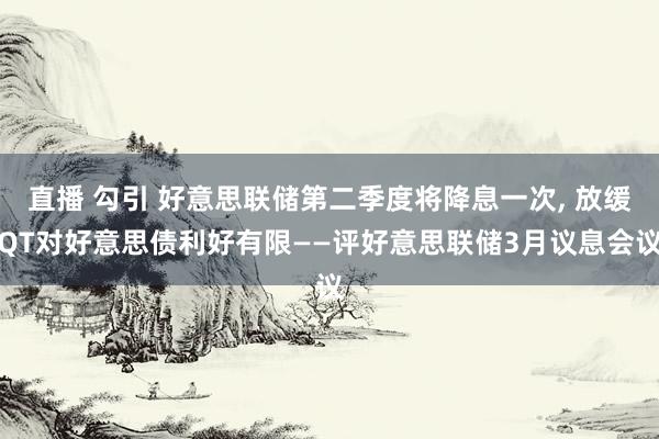 直播 勾引 好意思联储第二季度将降息一次, 放缓QT对好意思债利好有限——评好意思联储3月议息会议