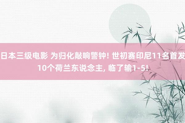 日本三级电影 为归化敲响警钟! 世初赛印尼11名首发10个荷兰东说念主, 临了输1-5!