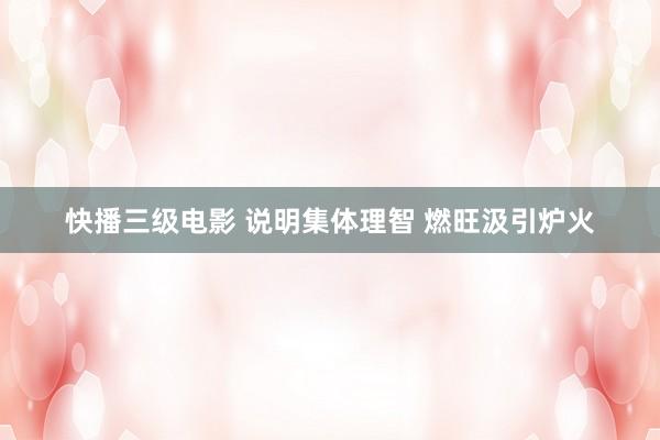 快播三级电影 说明集体理智 燃旺汲引炉火