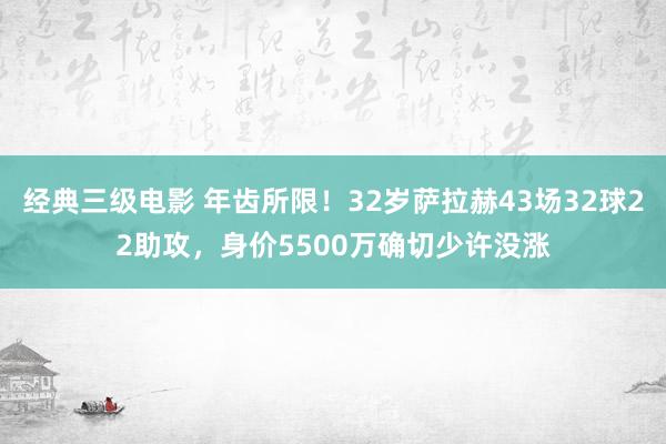经典三级电影 年齿所限！32岁萨拉赫43场32球22助攻，身价5500万确切少许没涨