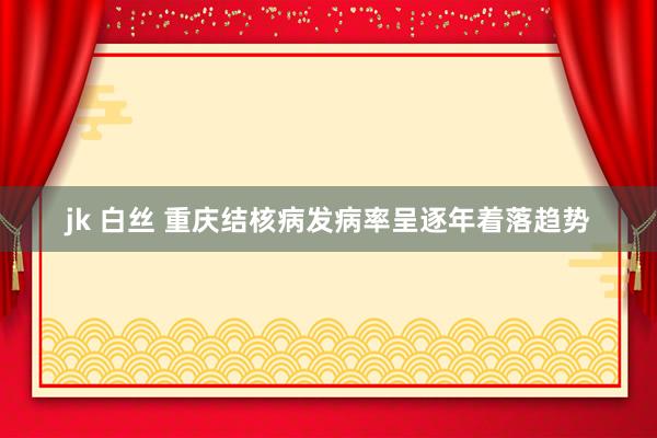 jk 白丝 重庆结核病发病率呈逐年着落趋势