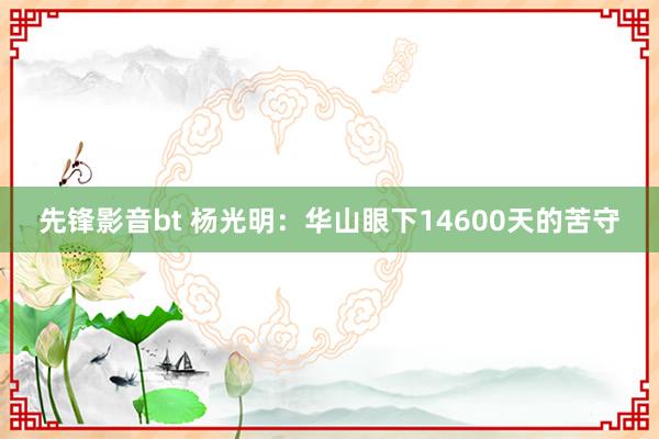 先锋影音bt 杨光明：华山眼下14600天的苦守