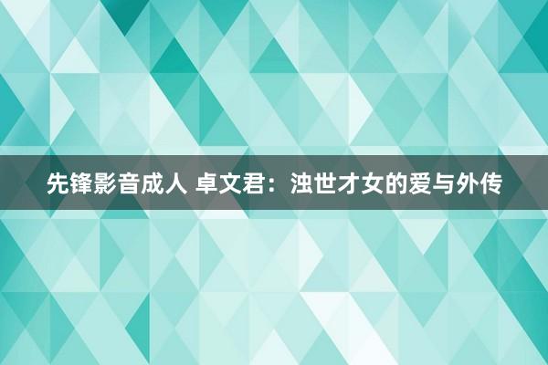 先锋影音成人 卓文君：浊世才女的爱与外传