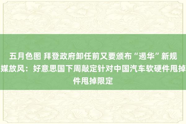 五月色图 拜登政府卸任前又要颁布“遏华”新规？外媒放风：好意思国下周敲定针对中国汽车软硬件甩掉限定