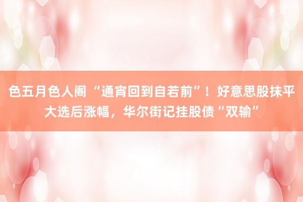 色五月色人阁 “通宵回到自若前”！好意思股抹平大选后涨幅，华尔街记挂股债“双输”