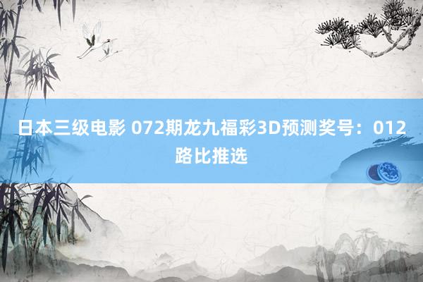日本三级电影 072期龙九福彩3D预测奖号：012路比推选