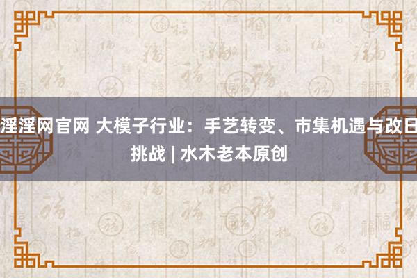 淫淫网官网 大模子行业：手艺转变、市集机遇与改日挑战 | 水木老本原创