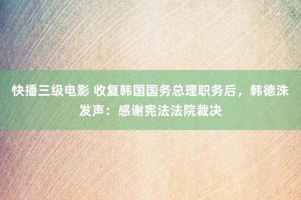 快播三级电影 收复韩国国务总理职务后，韩德洙发声：感谢宪法法院裁决