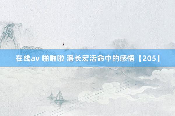在线av 啪啪啦 潘长宏活命中的感悟【205】