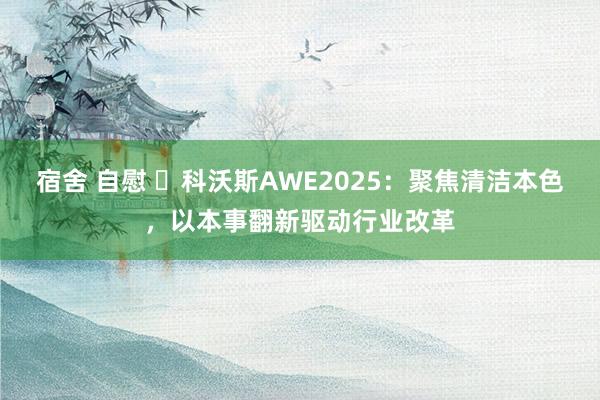 宿舍 自慰 ​科沃斯AWE2025：聚焦清洁本色，以本事翻新驱动行业改革