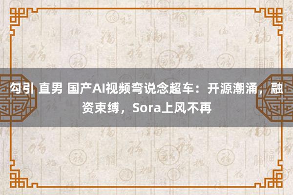 勾引 直男 国产AI视频弯说念超车：开源潮涌，融资束缚，Sora上风不再