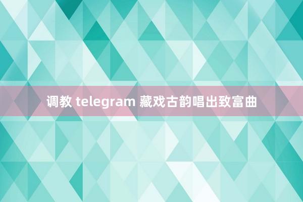 调教 telegram 藏戏古韵唱出致富曲