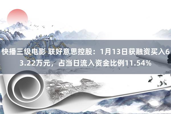 快播三级电影 联好意思控股：1月13日获融资买入63.22万元，占当日流入资金比例11.54%