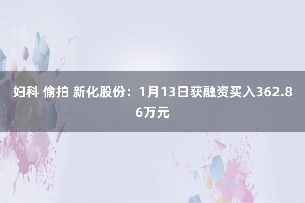 妇科 偷拍 新化股份：1月13日获融资买入362.86万元