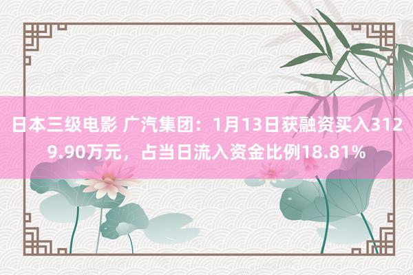 日本三级电影 广汽集团：1月13日获融资买入3129.90万元，占当日流入资金比例18.81%