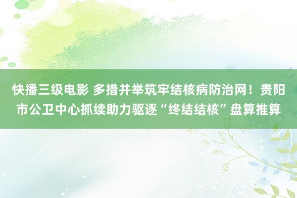 快播三级电影 多措并举筑牢结核病防治网！贵阳市公卫中心抓续助力驱逐“终结结核”盘算推算