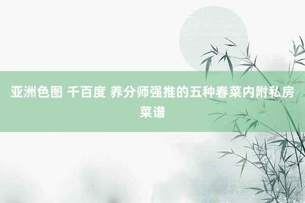 亚洲色图 千百度 养分师强推的五种春菜内附私房菜谱