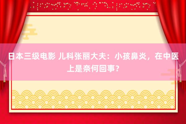 日本三级电影 儿科张丽大夫：小孩鼻炎，在中医上是奈何回事？