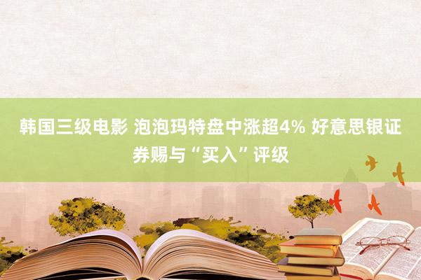 韩国三级电影 泡泡玛特盘中涨超4% 好意思银证券赐与“买入”评级