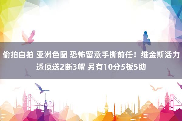 偷拍自拍 亚洲色图 恐怖留意手撕前任！维金斯活力透顶送2断3帽 另有10分5板5助