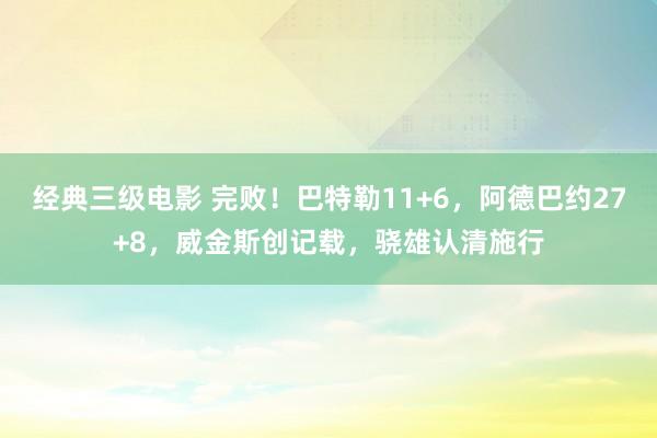 经典三级电影 完败！巴特勒11+6，阿德巴约27+8，威金斯创记载，骁雄认清施行