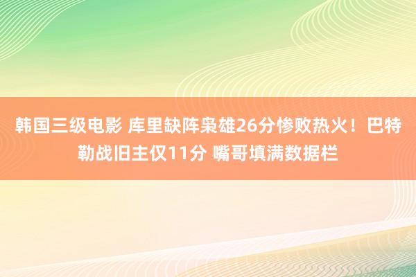 韩国三级电影 库里缺阵枭雄26分惨败热火！巴特勒战旧主仅11分 嘴哥填满数据栏