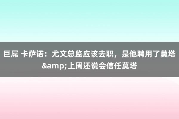 巨屌 卡萨诺：尤文总监应该去职，是他聘用了莫塔&上周还说会信任莫塔
