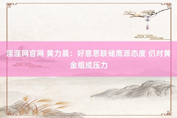 淫淫网官网 黄力晨：好意思联储鹰派态度 仍对黄金组成压力