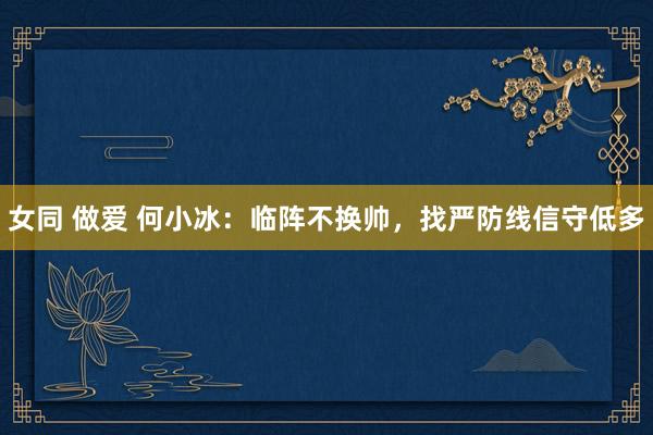 女同 做爱 何小冰：临阵不换帅，找严防线信守低多