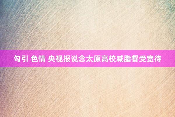 勾引 色情 央视报说念太原高校减脂餐受宽待