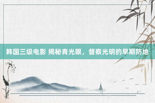 韩国三级电影 揭秘青光眼，督察光明的早期防地