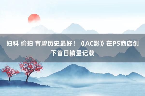 妇科 偷拍 育碧历史最好！《AC影》在PS商店创下首日销量记载