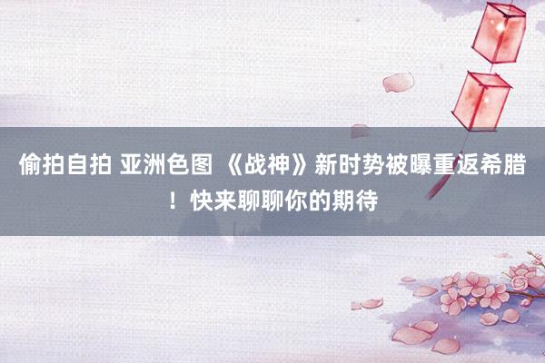 偷拍自拍 亚洲色图 《战神》新时势被曝重返希腊！快来聊聊你的期待