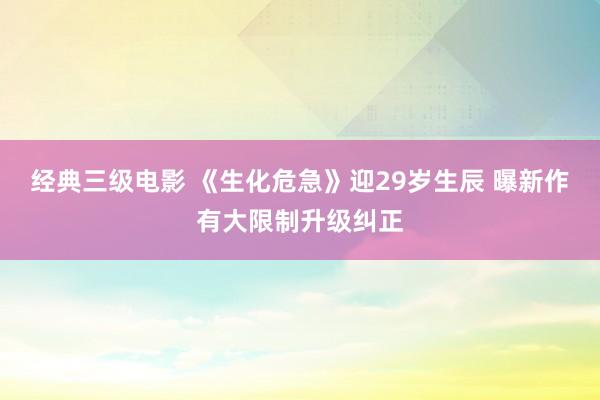 经典三级电影 《生化危急》迎29岁生辰 曝新作有大限制升级纠正