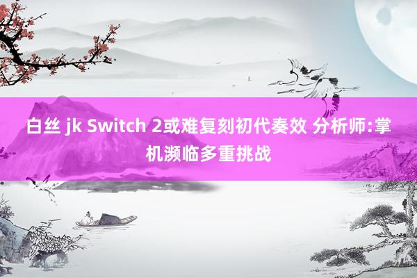白丝 jk Switch 2或难复刻初代奏效 分析师:掌机濒临多重挑战