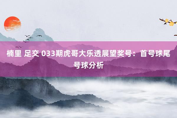 楠里 足交 033期虎哥大乐透展望奖号：首号球尾号球分析