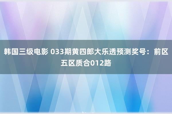 韩国三级电影 033期黄四郎大乐透预测奖号：前区五区质合012路