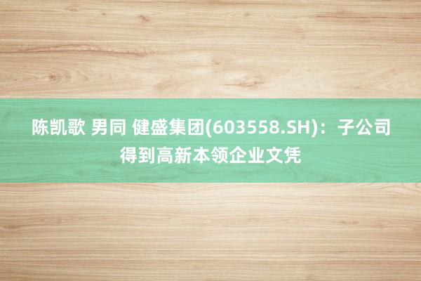 陈凯歌 男同 健盛集团(603558.SH)：子公司得到高新本领企业文凭