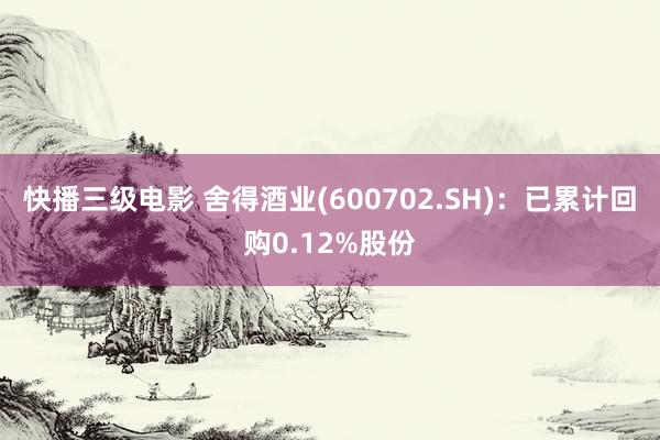 快播三级电影 舍得酒业(600702.SH)：已累计回购0.12%股份