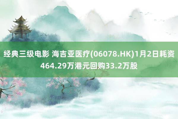 经典三级电影 海吉亚医疗(06078.HK)1月2日耗资464.29万港元回购33.2万股