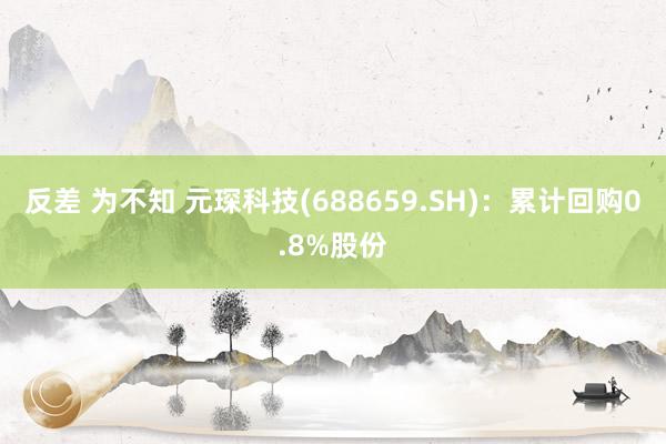 反差 为不知 元琛科技(688659.SH)：累计回购0.8%股份