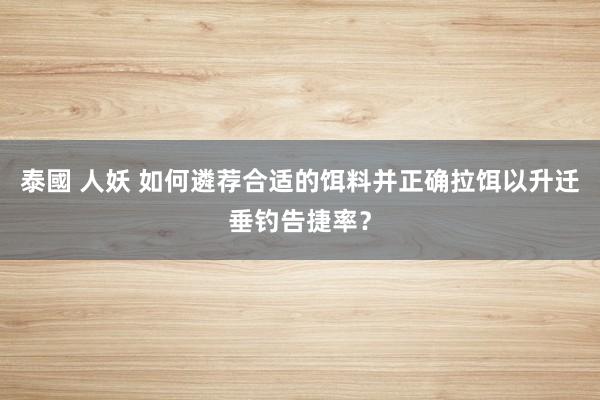 泰國 人妖 如何遴荐合适的饵料并正确拉饵以升迁垂钓告捷率？