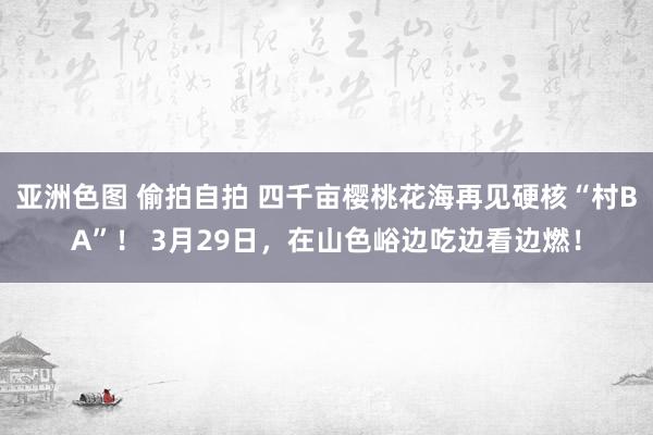 亚洲色图 偷拍自拍 四千亩樱桃花海再见硬核“村BA”！ 3月29日，在山色峪边吃边看边燃！