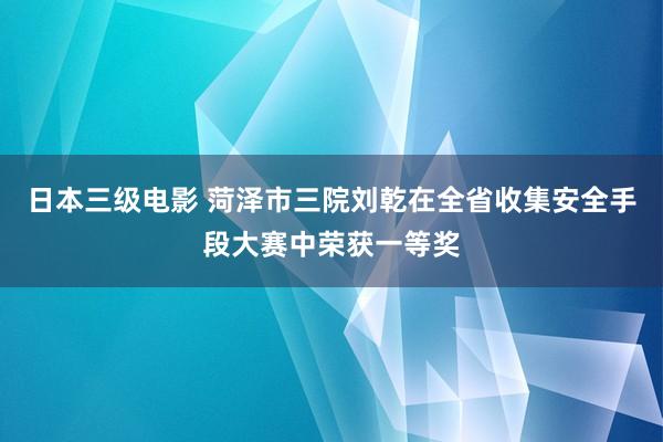 日本三级电影 菏泽市三院刘乾在全省收集安全手段大赛中荣获一等奖