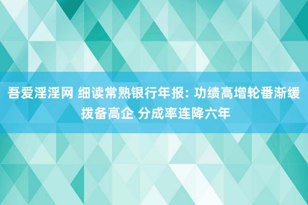 吾爱淫淫网 细读常熟银行年报: 功绩高增轮番渐缓 拨备高企 分成率连降六年