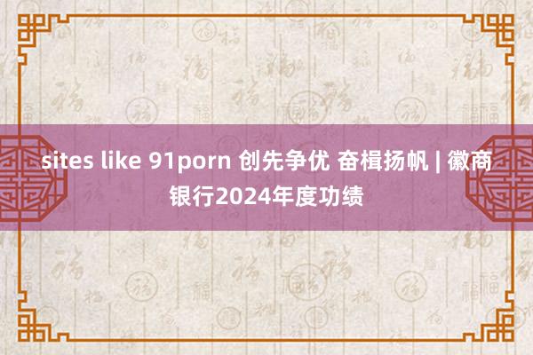 sites like 91porn 创先争优 奋楫扬帆 | 徽商银行2024年度功绩